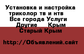 Установка и настройка триколор тв и нтв   - Все города Услуги » Другие   . Крым,Старый Крым